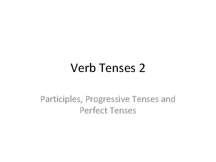 Verb Tenses 2 Participles, Progressive Tenses and Perfect Tenses 
