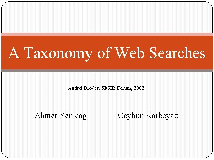 A Taxonomy of Web Searches Andrei Broder, SIGIR Forum, 2002 Ahmet Yenicag Ceyhun Karbeyaz