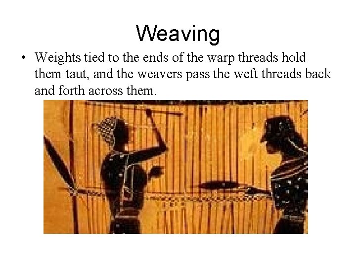 Weaving • Weights tied to the ends of the warp threads hold them taut,