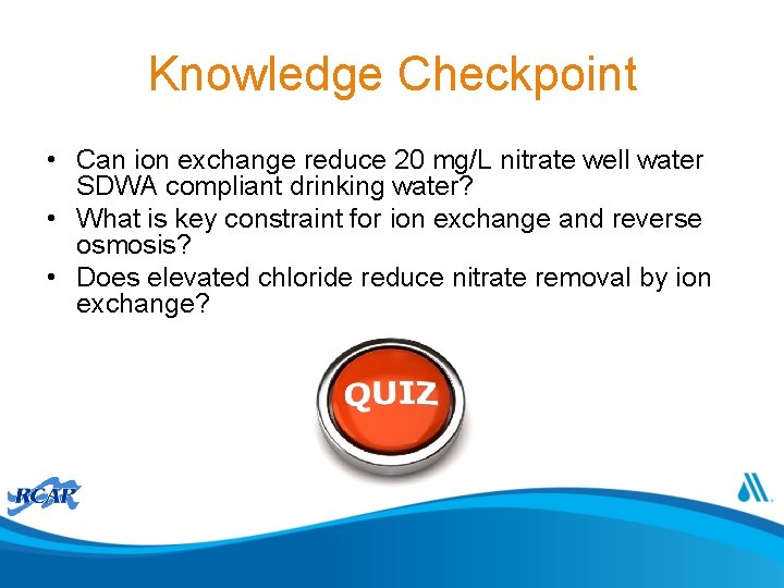 Knowledge Checkpoint • Can ion exchange reduce 20 mg/L nitrate well water SDWA compliant