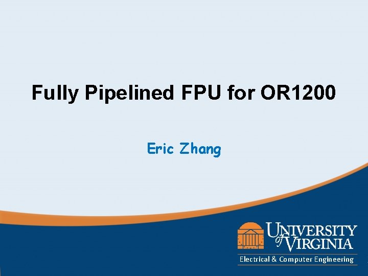Fully Pipelined FPU for OR 1200 Eric Zhang Electrical & Computer Engineering Fully Pipelined FPU for OR 1200 Eric Zhang Electrical & Computer Engineering
