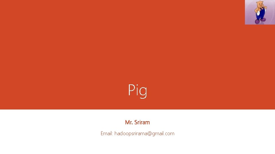 Pig Mr. Sriram Email: hadoopsrirama@gmail. com 