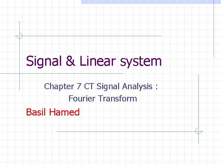 Signal & Linear system Chapter 7 CT Signal Analysis : Fourier Transform Basil Hamed