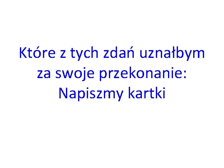 Które z tych zdań uznałbym za swoje przekonanie: Napiszmy kartki 