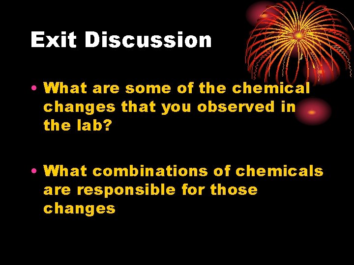 Exit Discussion • What are some of the chemical changes that you observed in