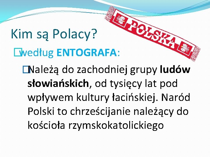 Kim są Polacy? �według ENTOGRAFA: �Należą do zachodniej grupy ludów słowiańskich, od tysięcy lat
