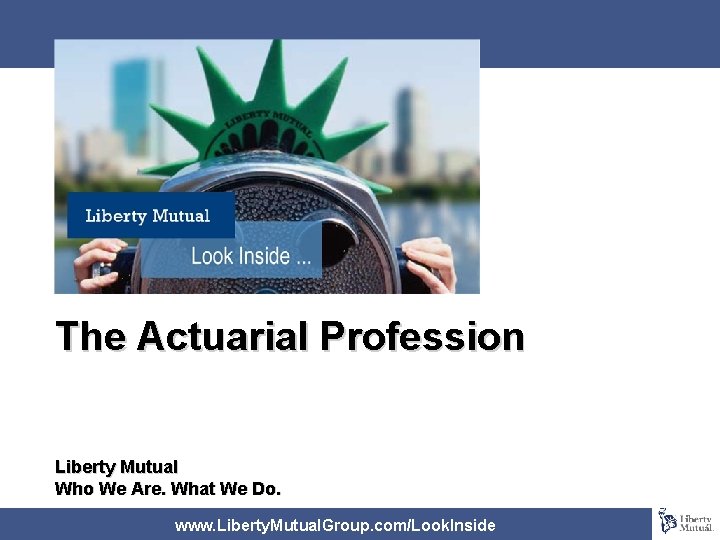 The Actuarial Profession Liberty Mutual Who We Are. What We Do. www. Liberty. Mutual.