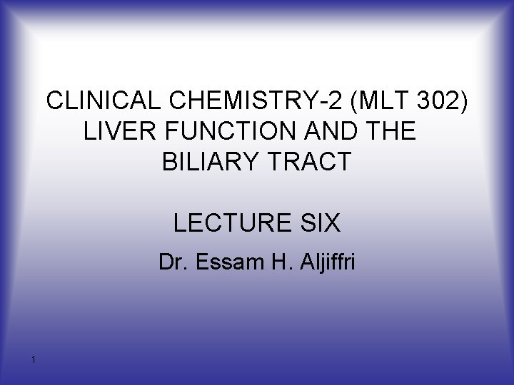 CLINICAL CHEMISTRY-2 (MLT 302) LIVER FUNCTION AND THE BILIARY TRACT LECTURE SIX Dr. Essam CLINICAL CHEMISTRY-2 (MLT 302) LIVER FUNCTION AND THE BILIARY TRACT LECTURE SIX Dr. Essam