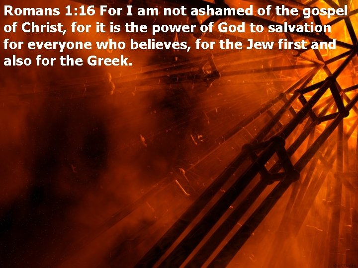 Romans 1: 16 For I am not ashamed of the gospel of Christ, for