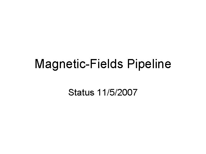 Magnetic-Fields Pipeline Status 11/5/2007 