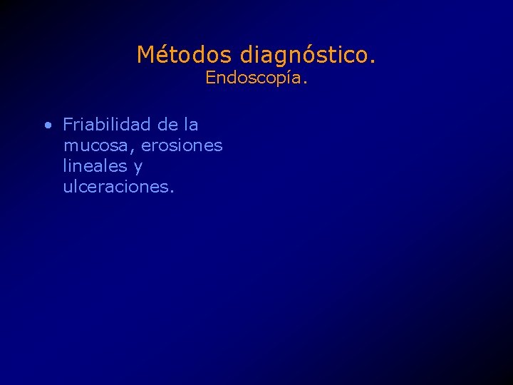 Métodos diagnóstico. Endoscopía. • Friabilidad de la mucosa, erosiones lineales y ulceraciones. 
