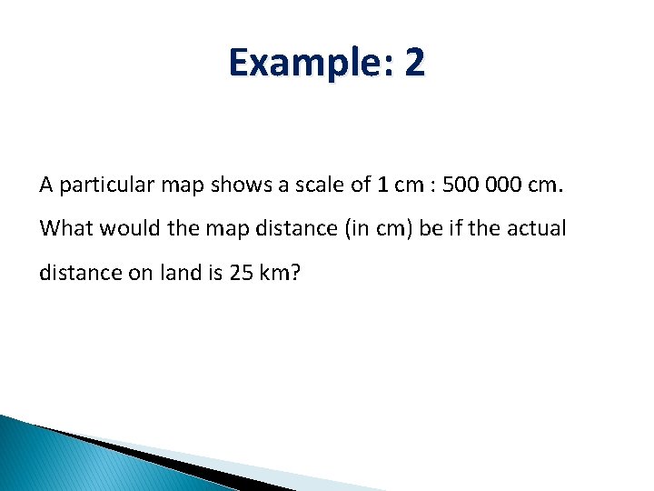 Example: 2 A particular map shows a scale of 1 cm : 500 000
