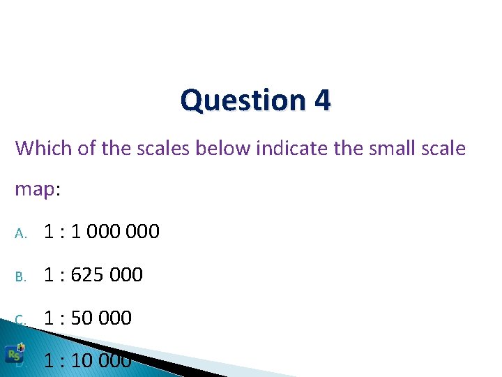 Question 4 Which of the scales below indicate the small scale map: A. 1