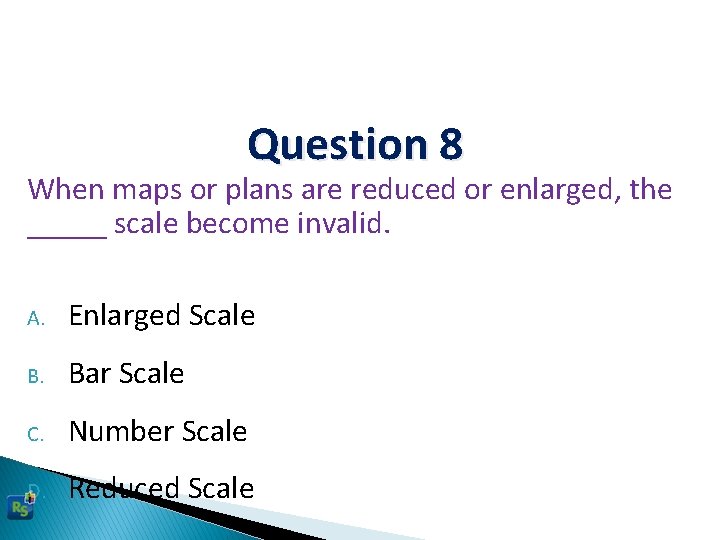 Question 8 When maps or plans are reduced or enlarged, the _____ scale become
