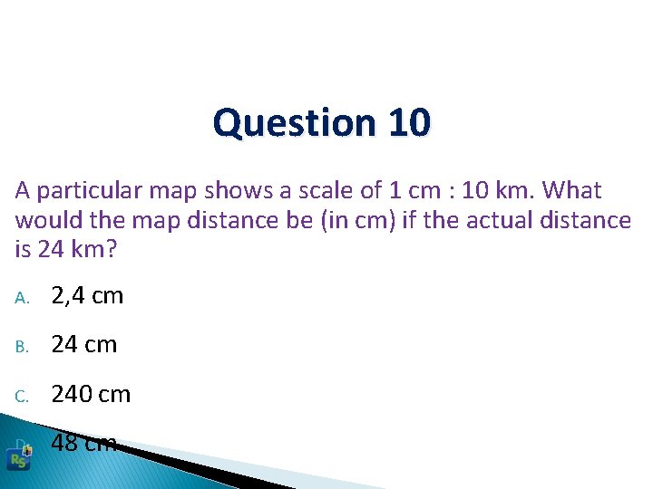 Question 10 A particular map shows a scale of 1 cm : 10 km.