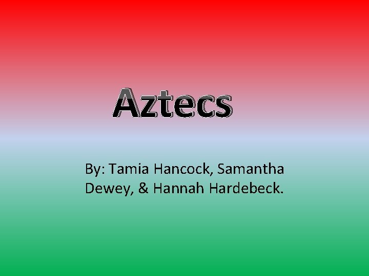 Aztecs By: Tamia Hancock, Samantha Dewey, & Hannah Hardebeck. 