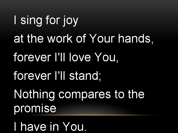 I sing for joy at the work of Your hands, forever I'll love You,