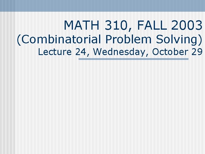 MATH 310, FALL 2003 (Combinatorial Problem Solving) Lecture 24, Wednesday, October 29 