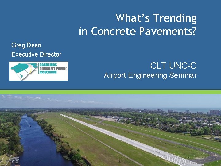 What’s Trending in Concrete Pavements? Greg Dean Executive Director CLT UNC-C Airport Engineering Seminar