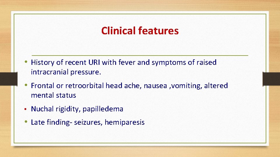 Clinical features • History of recent URI with fever and symptoms of raised intracranial