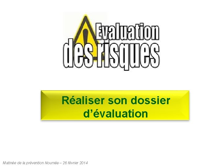 Réaliser son dossier d’évaluation Matinée de la prévention Nouméa – 26 février 2014 Réaliser son dossier d’évaluation Matinée de la prévention Nouméa – 26 février 2014