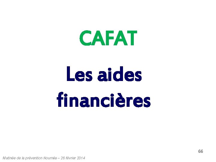 CAFAT Les aides financières 66 Matinée de la prévention Nouméa – 26 février 2014 CAFAT Les aides financières 66 Matinée de la prévention Nouméa – 26 février 2014