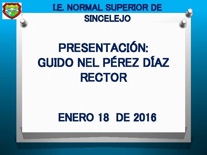 I. E. NORMAL SUPERIOR DE SINCELEJO PRESENTACIÓN: GUIDO NEL PÉREZ DÍAZ RECTOR ENERO 18