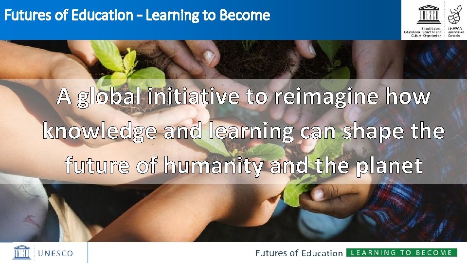 Futures of Education – Learning to Become A global initiative to reimagine how knowledge