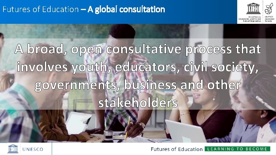 Futures of Education – A global consultation A broad, open consultative process that involves