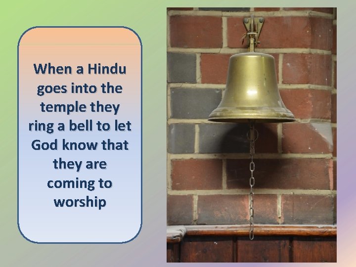 When a Hindu goes into the temple they ring a bell to let God