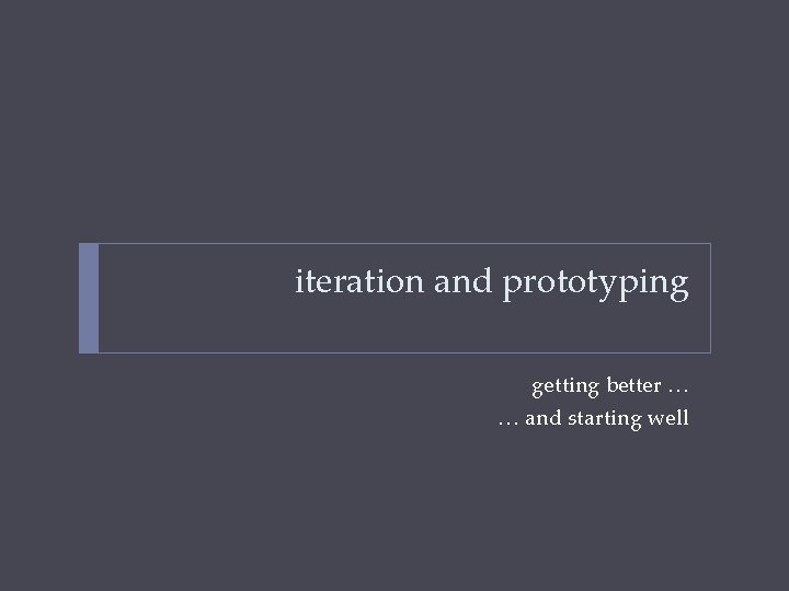 iteration and prototyping getting better … … and starting well 