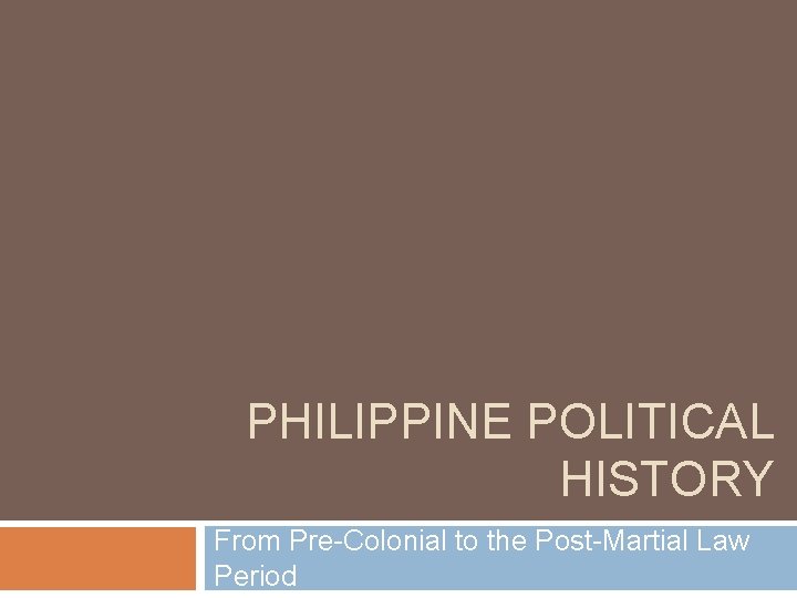 PHILIPPINE POLITICAL HISTORY From Pre-Colonial to the Post-Martial Law Period 