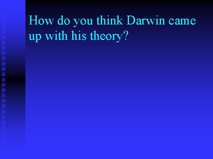 How do you think Darwin came up with his theory? 