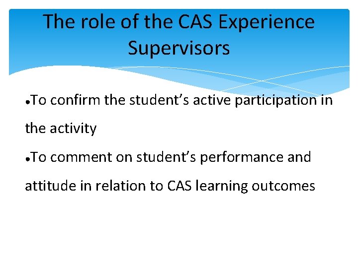 The role of the CAS Experience Supervisors ● To confirm the student’s active participation