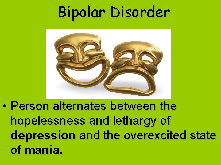 Bipolar Disorder • Person alternates between the hopelessness and lethargy of depression and the