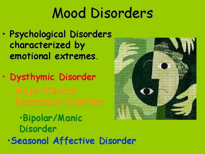 Mood Disorders • Psychological Disorders characterized by emotional extremes • Dysthymic Disorder • Major/Clinical