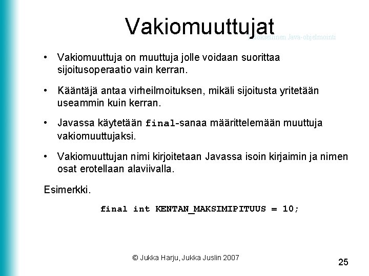 Vakiomuuttujat Tuloksellinen Java-ohjelmointi • Vakiomuuttuja on muuttuja jolle voidaan suorittaa sijoitusoperaatio vain kerran. •