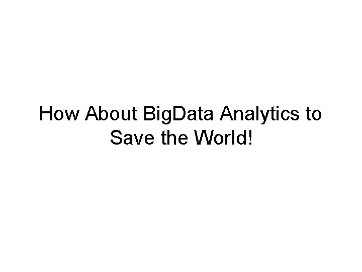 How About Big. Data Analytics to Save the World! 