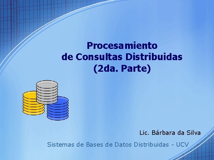 Procesamiento de Consultas Distribuidas (2 da. Parte) Lic. Bárbara da Silva Sistemas de Bases