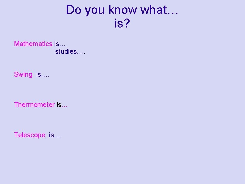 Do you know what… is? Mathematics is… studies…. Swing is…. Thermometer is… Telescope is… Do you know what… is? Mathematics is… studies…. Swing is…. Thermometer is… Telescope is…