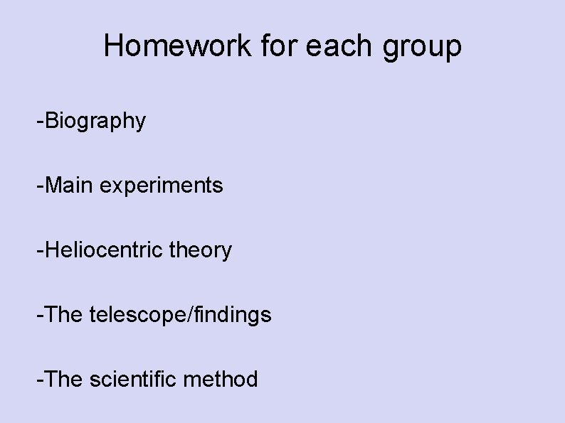 Homework for each group -Biography -Main experiments -Heliocentric theory -The telescope/findings -The scientific method