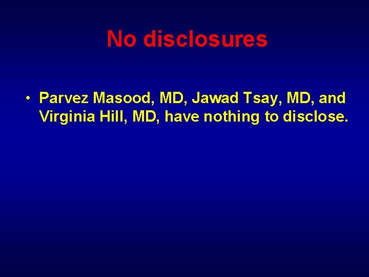 No disclosures • Parvez Masood, MD, Jawad Tsay, MD, and Virginia Hill, MD, have