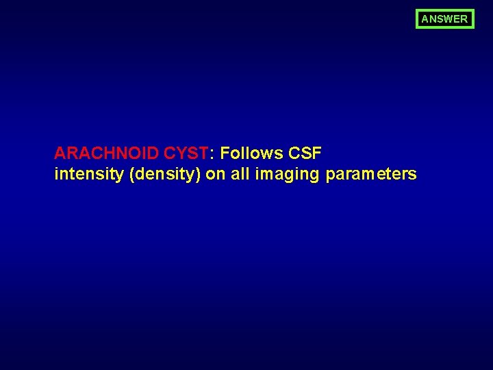 ANSWER ARACHNOID CYST: Follows CSF intensity (density) on all imaging parameters 