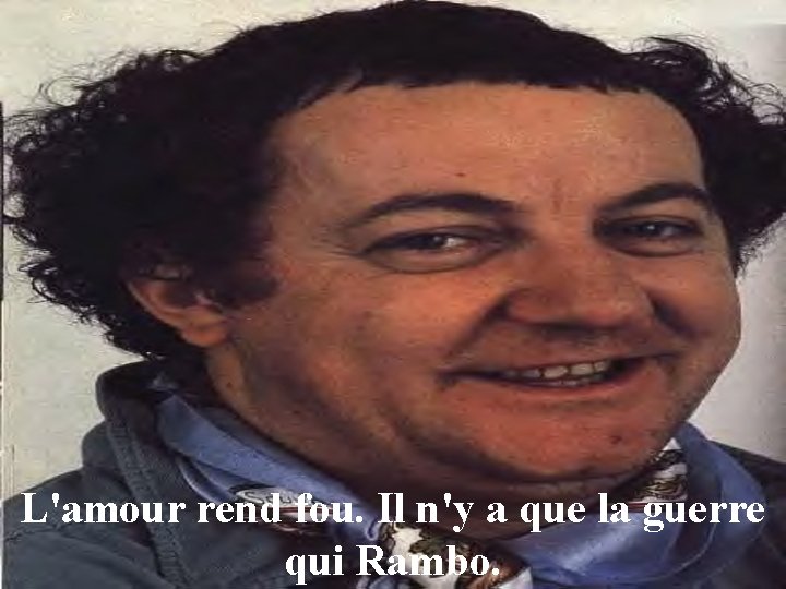 L'amour rend fou. Il n'y a que la guerre qui Rambo. 