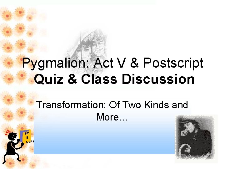 Pygmalion: Act V & Postscript Quiz & Class Discussion Transformation: Of Two Kinds and