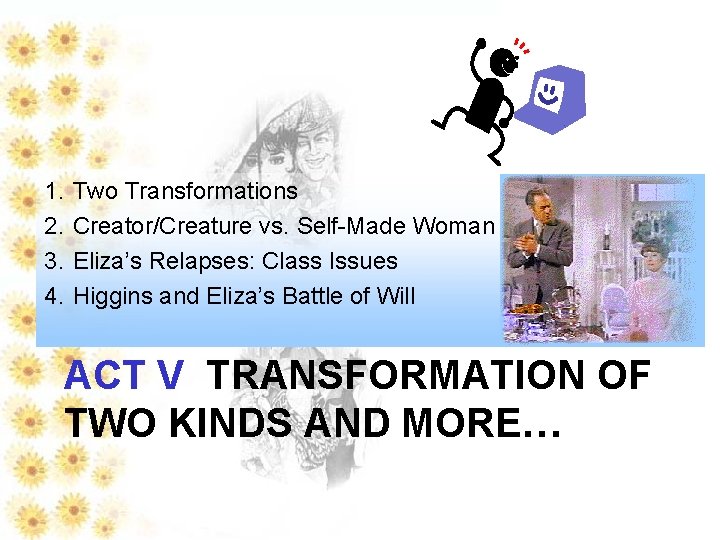 1. 2. 3. 4. Two Transformations Creator/Creature vs. Self-Made Woman Eliza’s Relapses: Class Issues