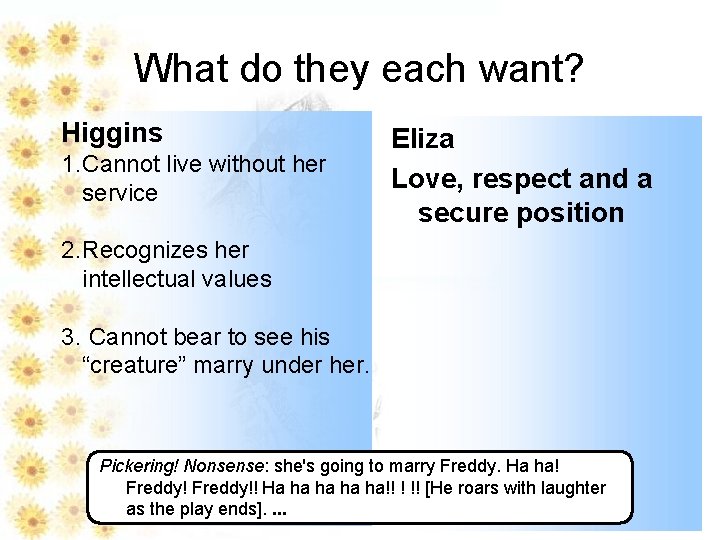 What do they each want? Higgins 1. Cannot live without her service Eliza Love,