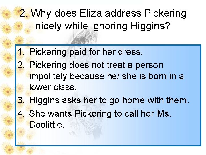 2. Why does Eliza address Pickering nicely while ignoring Higgins? 1. Pickering paid for