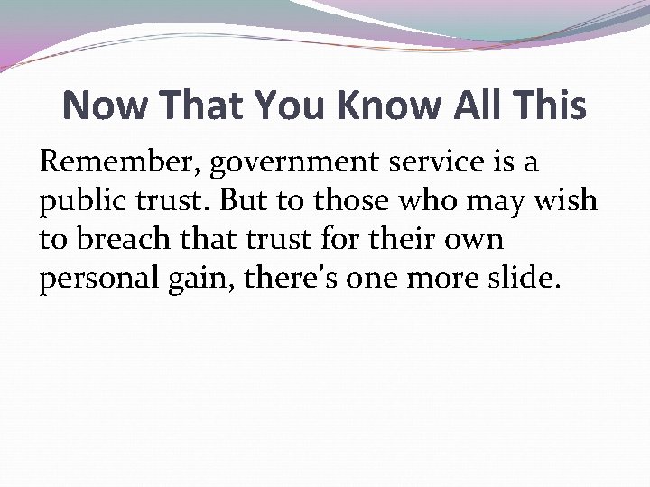 Now That You Know All This Remember, government service is a public trust. But