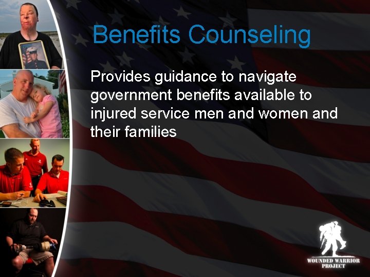 Benefits Counseling Provides guidance to navigate government benefits available to injured service men and